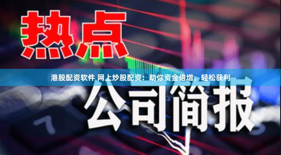 港股配资软件 网上炒股配资：助你资金倍增，轻松获利