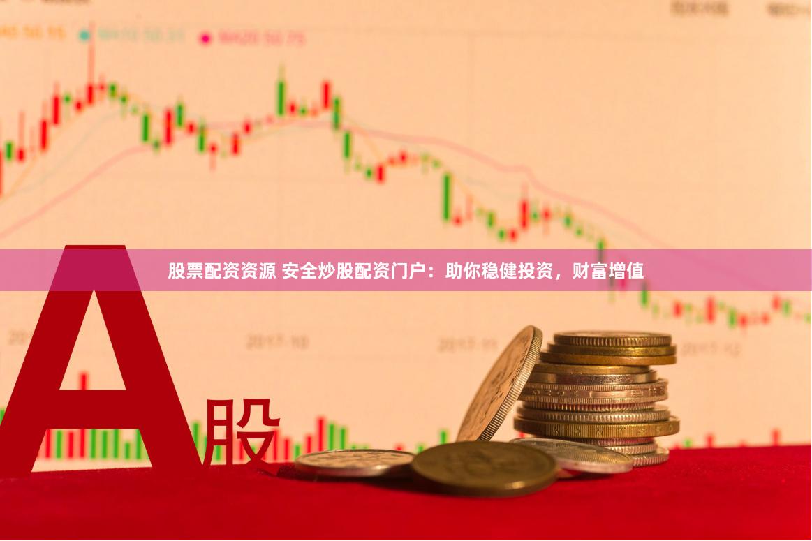 股票配资资源 安全炒股配资门户：助你稳健投资，财富增值