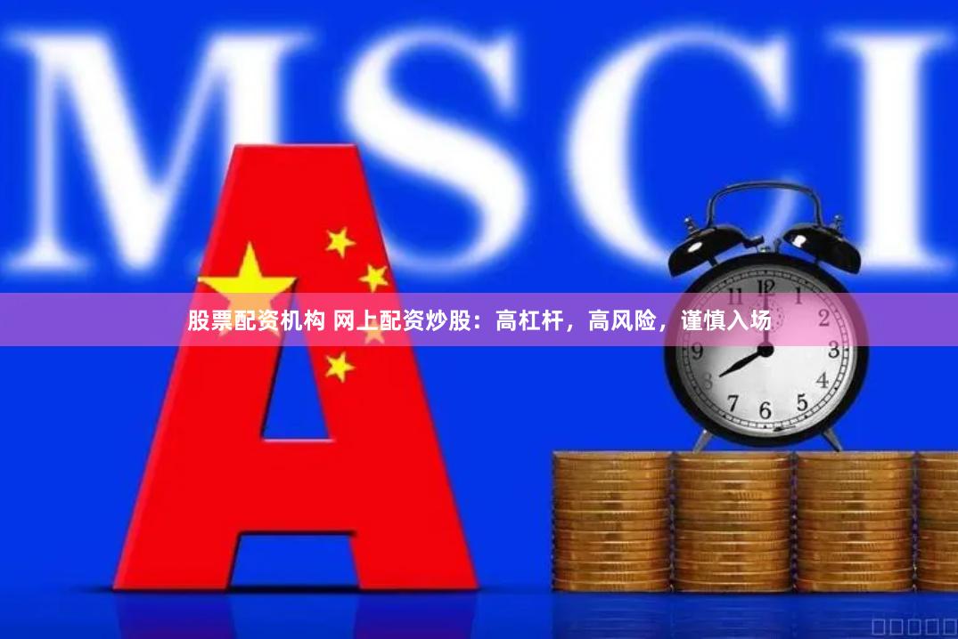 股票配资机构 网上配资炒股：高杠杆，高风险，谨慎入场