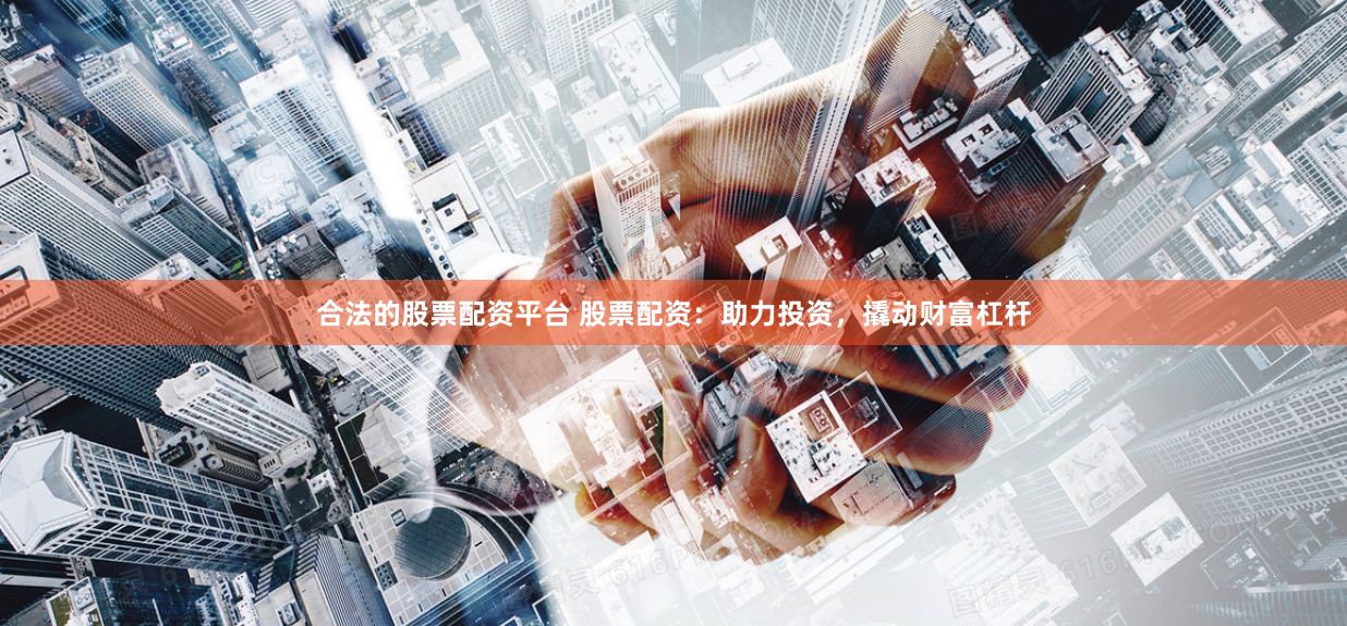 合法的股票配资平台 股票配资：助力投资，撬动财富杠杆