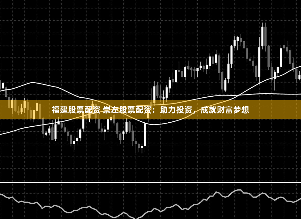 福建股票配资 崇左股票配资：助力投资，成就财富梦想