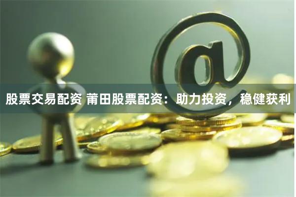 股票交易配资 莆田股票配资：助力投资，稳健获利