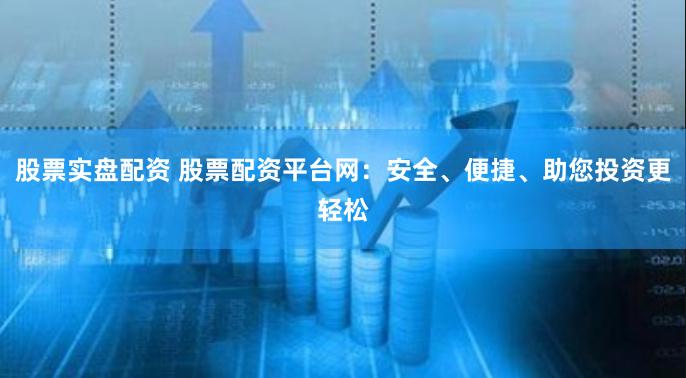 股票实盘配资 股票配资平台网：安全、便捷、助您投资更轻松