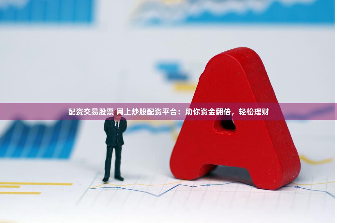 配资交易股票 网上炒股配资平台：助你资金翻倍，轻松理财