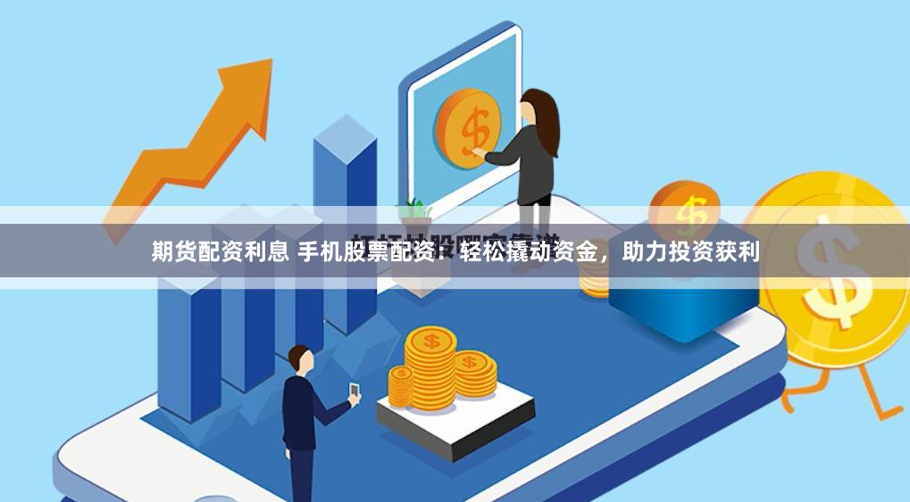 期货配资利息 手机股票配资：轻松撬动资金，助力投资获利
