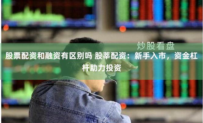 股票配资和融资有区别吗 股莘配资：新手入市，资金杠杆助力投资