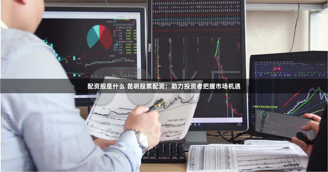配资股是什么 昆明股票配资：助力投资者把握市场机遇