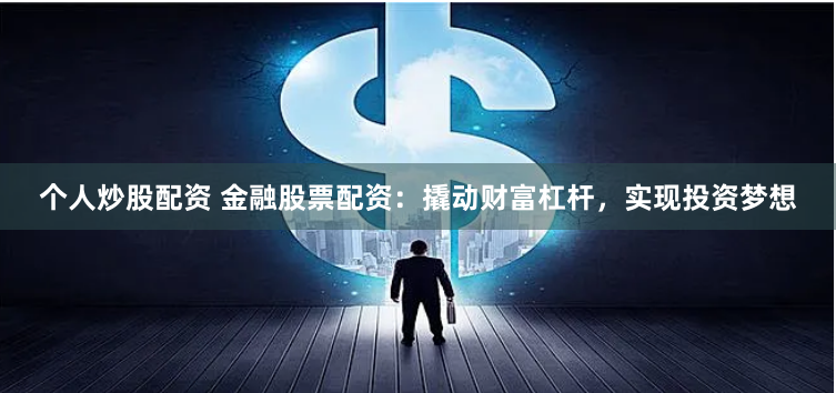 个人炒股配资 金融股票配资：撬动财富杠杆，实现投资梦想