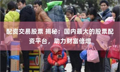 配资交易股票 揭秘：国内最大的股票配资平台，助力财富倍增