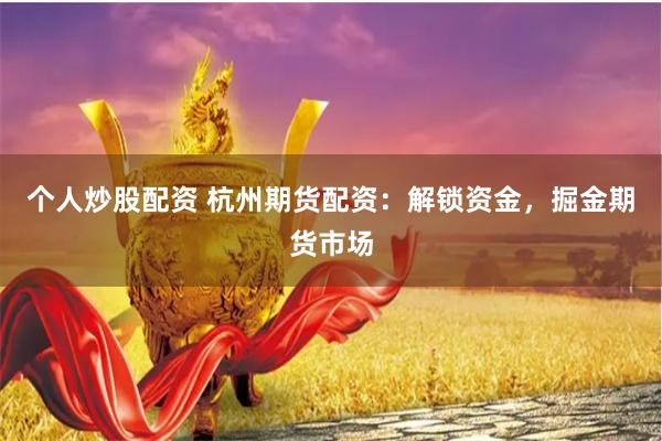 个人炒股配资 杭州期货配资：解锁资金，掘金期货市场