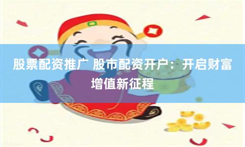 股票配资推广 股市配资开户：开启财富增值新征程