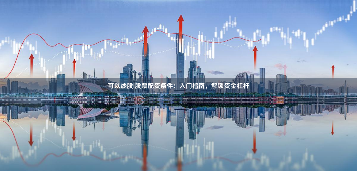 可以炒股 股票配资条件：入门指南，解锁资金杠杆