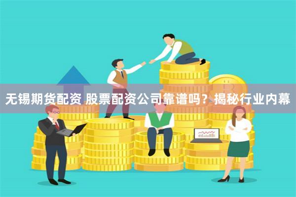 无锡期货配资 股票配资公司靠谱吗？揭秘行业内幕