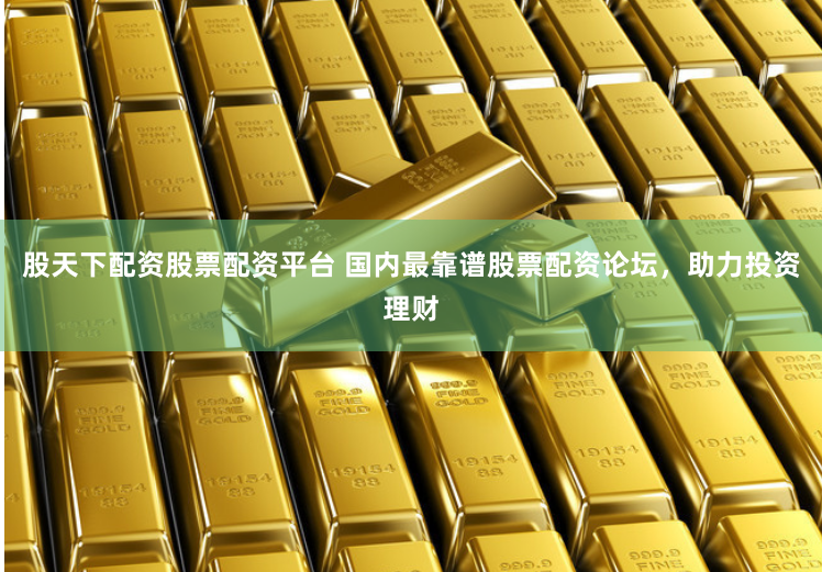 股天下配资股票配资平台 国内最靠谱股票配资论坛，助力投资理财