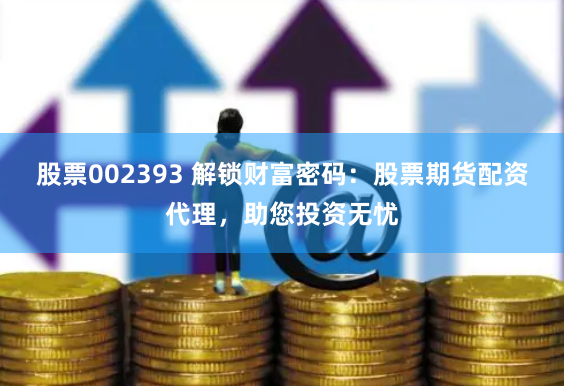 股票002393 解锁财富密码：股票期货配资代理，助您投资无忧