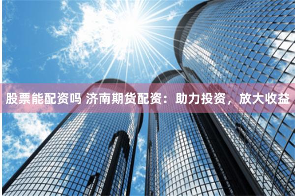 股票能配资吗 济南期货配资：助力投资，放大收益