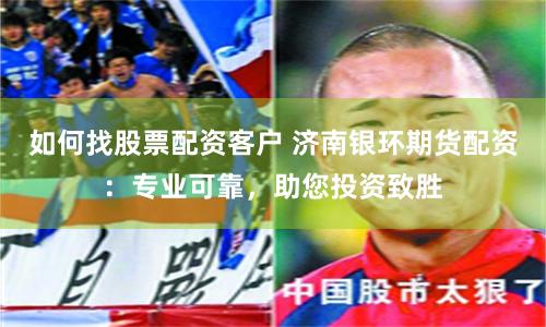 如何找股票配资客户 济南银环期货配资：专业可靠，助您投资致胜
