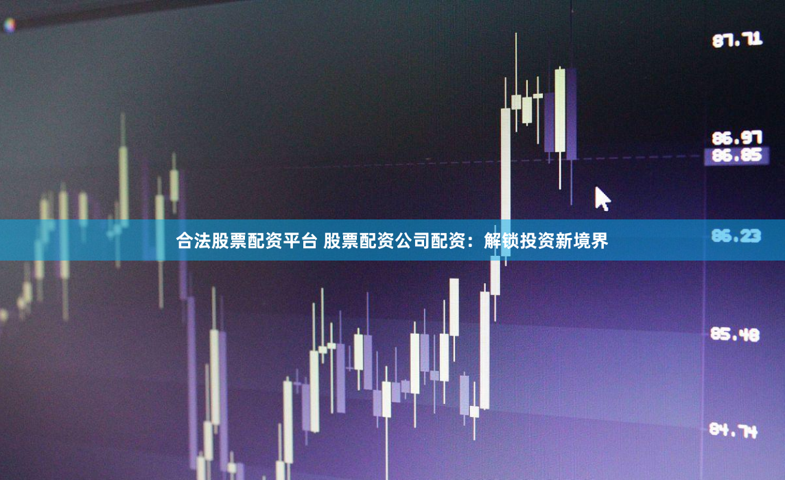 合法股票配资平台 股票配资公司配资：解锁投资新境界