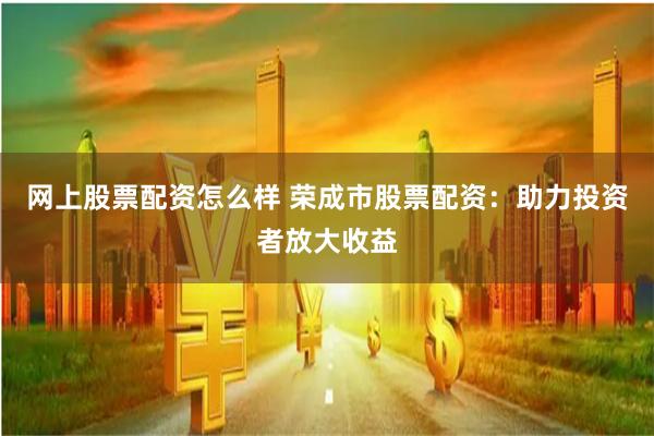 网上股票配资怎么样 荣成市股票配资：助力投资者放大收益