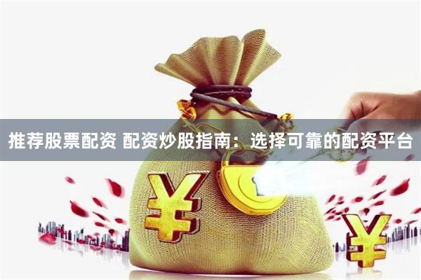 推荐股票配资 配资炒股指南：选择可靠的配资平台