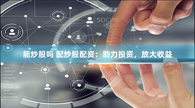 能炒股吗 配炒股配资：助力投资，放大收益