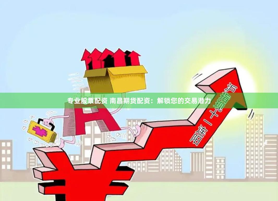 专业股票配资 南昌期货配资：解锁您的交易潜力