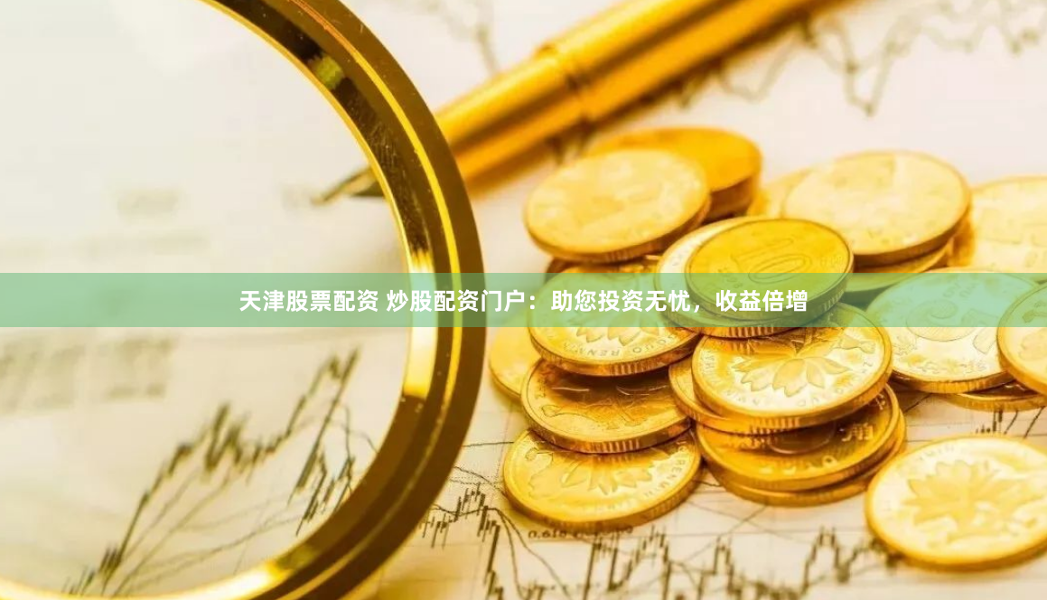 天津股票配资 炒股配资门户：助您投资无忧，收益倍增