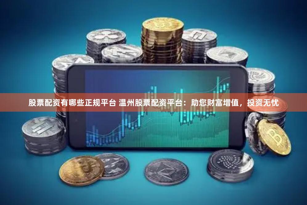 股票配资有哪些正规平台 温州股票配资平台：助您财富增值，投资无忧