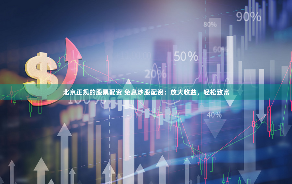北京正规的股票配资 免息炒股配资：放大收益，轻松致富