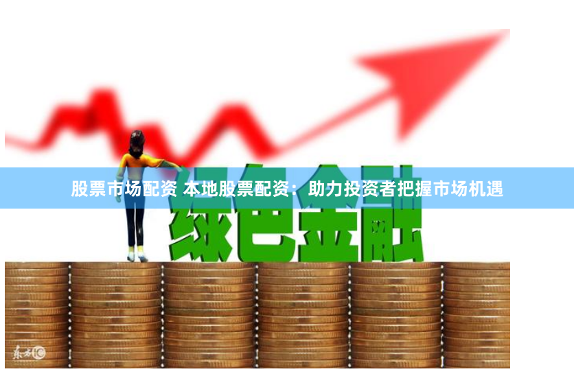 股票市场配资 本地股票配资：助力投资者把握市场机遇
