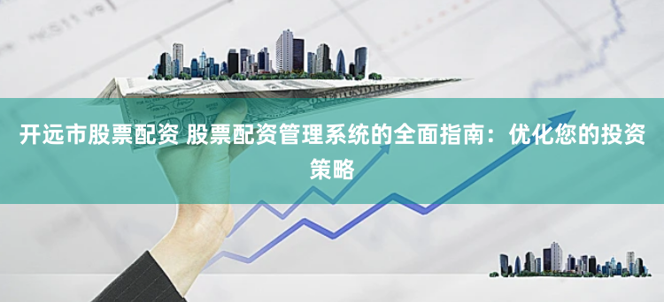 开远市股票配资 股票配资管理系统的全面指南：优化您的投资策略