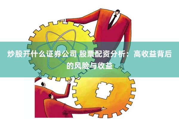 炒股开什么证券公司 股票配资分析：高收益背后的风险与收益