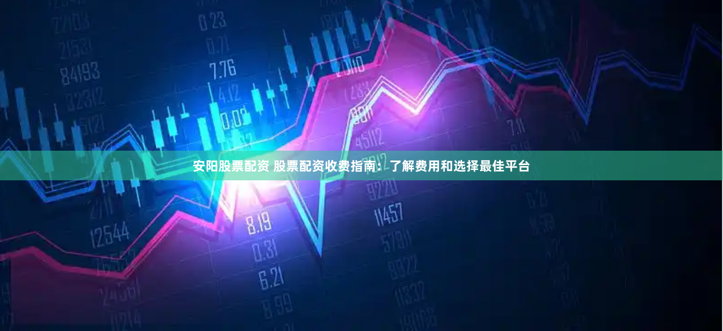 安阳股票配资 股票配资收费指南：了解费用和选择最佳平台