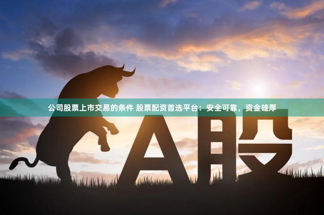 公司股票上市交易的条件 股票配资首选平台：安全可靠，资金雄厚