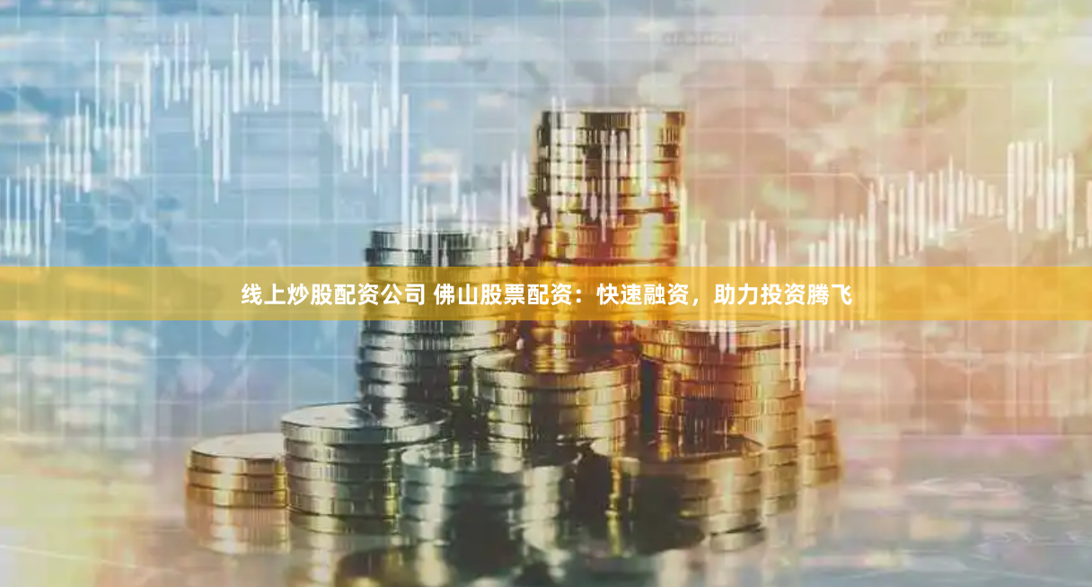 线上炒股配资公司 佛山股票配资：快速融资，助力投资腾飞