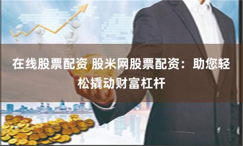 在线股票配资 股米网股票配资：助您轻松撬动财富杠杆