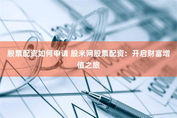 股票配资如何申请 股米网股票配资：开启财富增值之旅