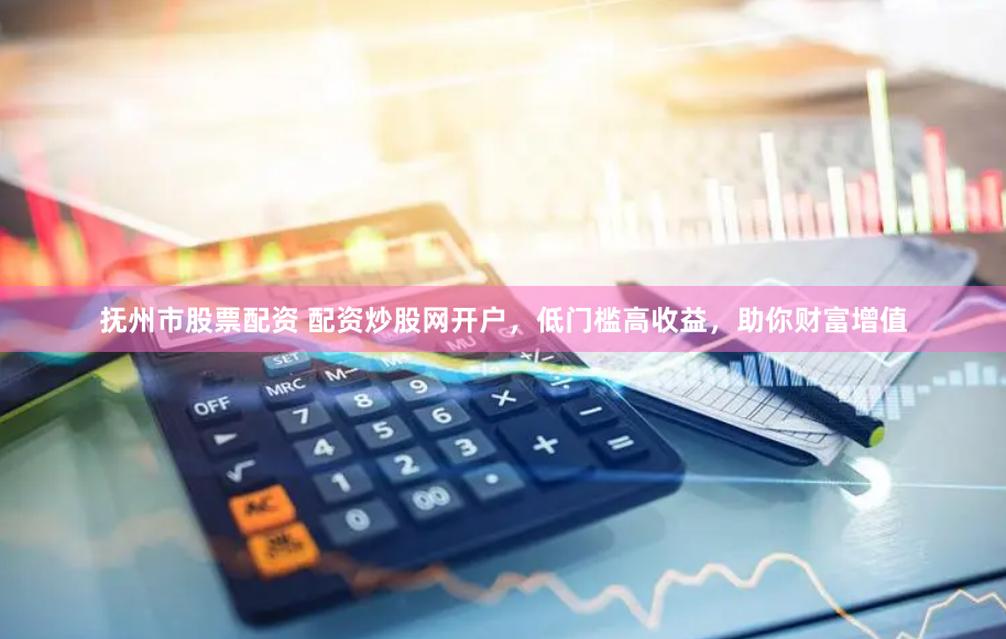 抚州市股票配资 配资炒股网开户，低门槛高收益，助你财富增值