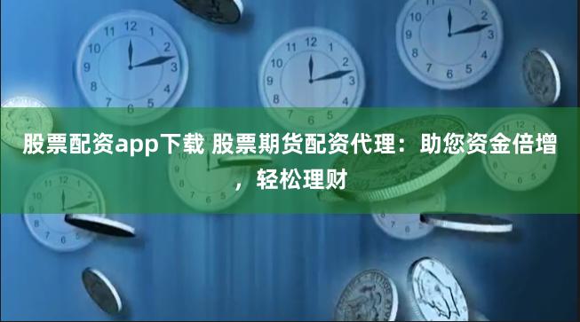 股票配资app下载 股票期货配资代理：助您资金倍增，轻松理财