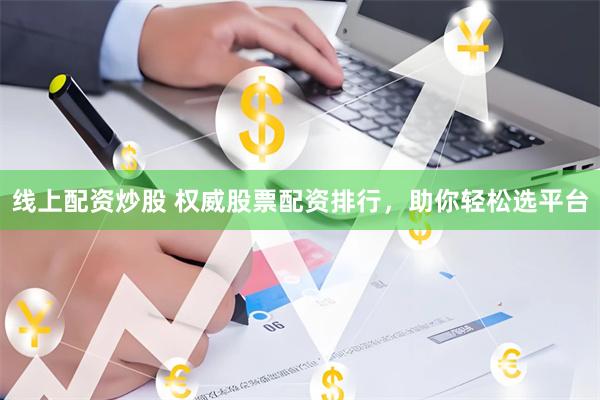 线上配资炒股 权威股票配资排行，助你轻松选平台