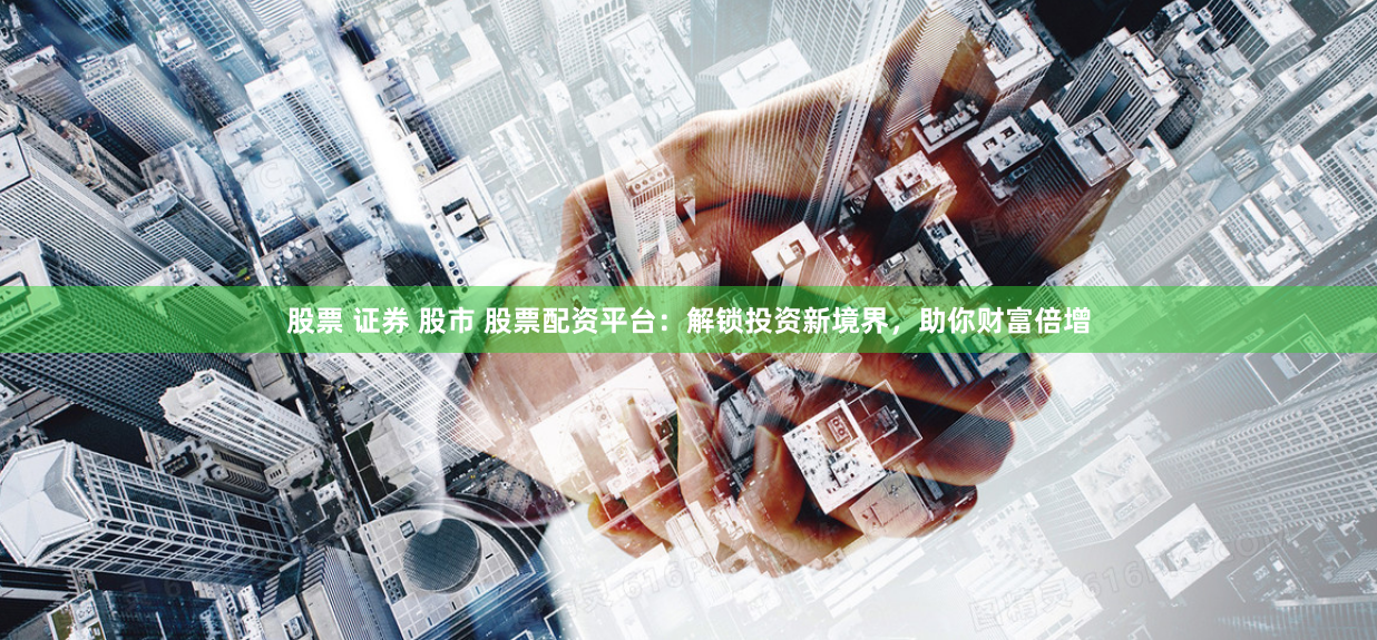 股票 证券 股市 股票配资平台：解锁投资新境界，助你财富倍增