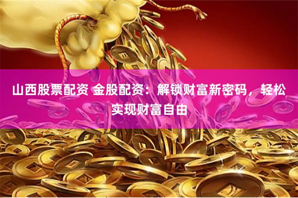 山西股票配资 金股配资：解锁财富新密码，轻松实现财富自由
