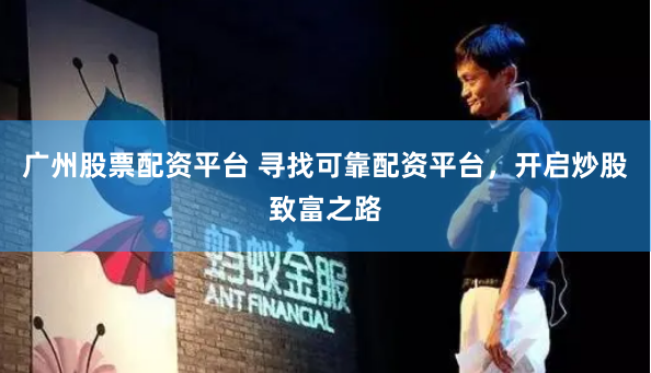 广州股票配资平台 寻找可靠配资平台，开启炒股致富之路