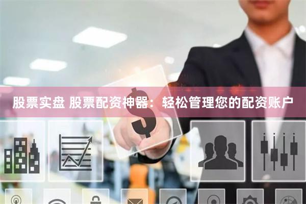 股票实盘 股票配资神器：轻松管理您的配资账户