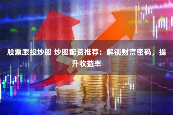 股票跟投炒股 炒股配资推荐：解锁财富密码，提升收益率