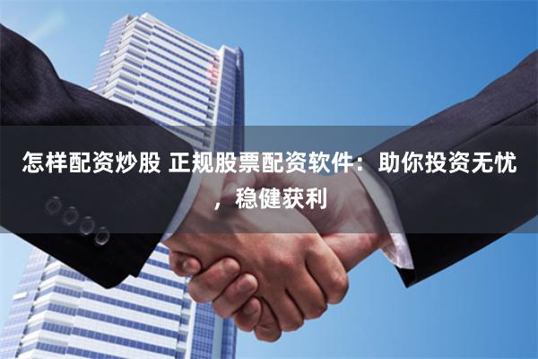 怎样配资炒股 正规股票配资软件：助你投资无忧，稳健获利