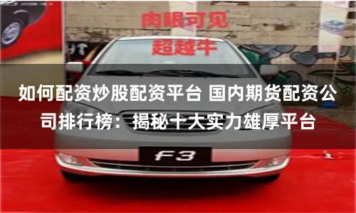 如何配资炒股配资平台 国内期货配资公司排行榜：揭秘十大实力雄厚平台
